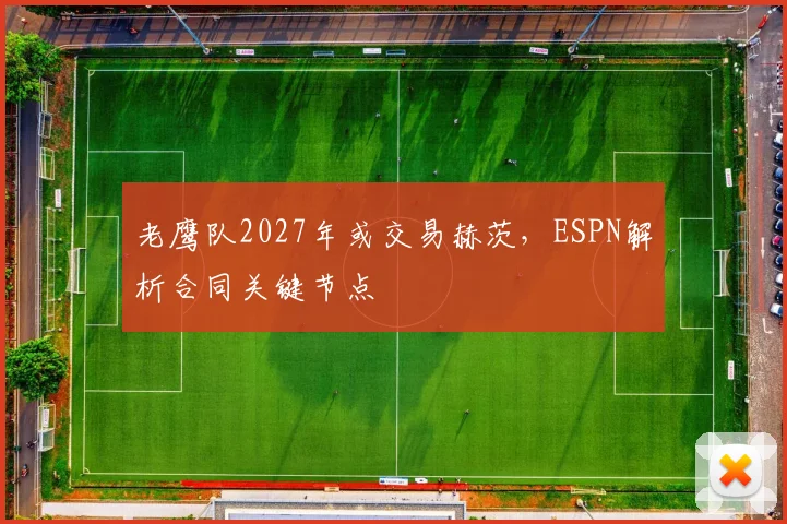 老鹰队2027年或交易赫茨，ESPN解析合同关键节点