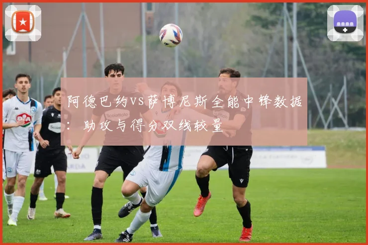 阿德巴约vs萨博尼斯全能中锋数据：助攻与得分双线较量