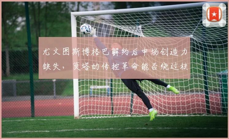 尤文图斯博格巴解约后中场创造力缺失，莫塔的传控革命能否绕过核心难题？