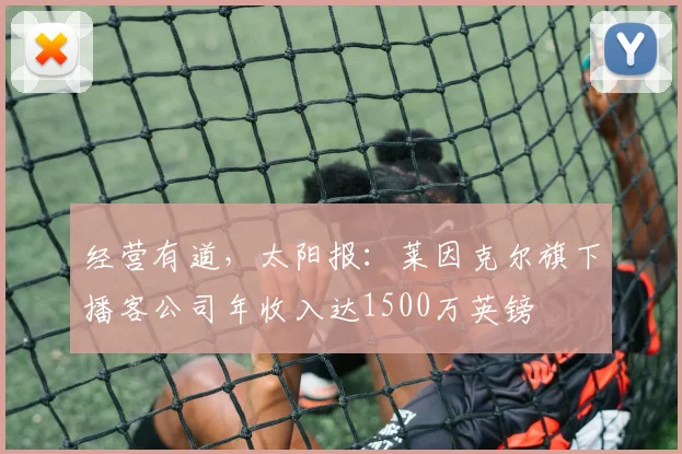 经营有道，太阳报：莱因克尔旗下播客公司年收入达1500万英镑