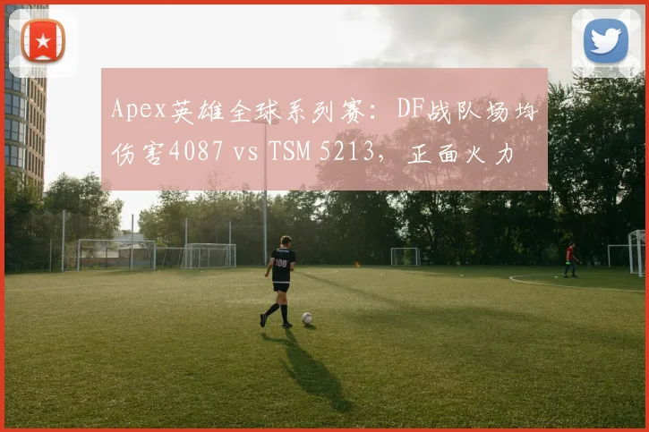 Apex英雄全球系列赛：DF战队场均伤害4087 vs TSM 5213，正面火力不足