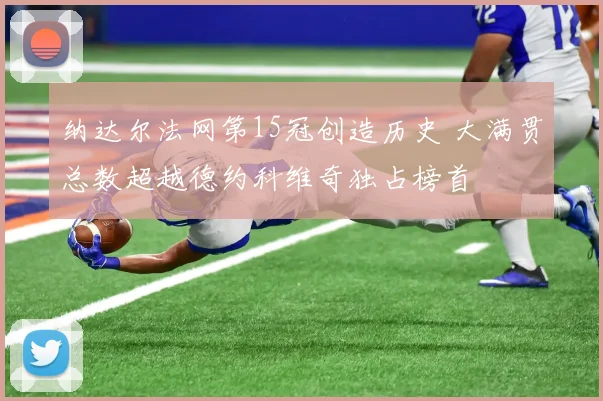 纳达尔法网第15冠创造历史 大满贯总数超越德约科维奇独占榜首