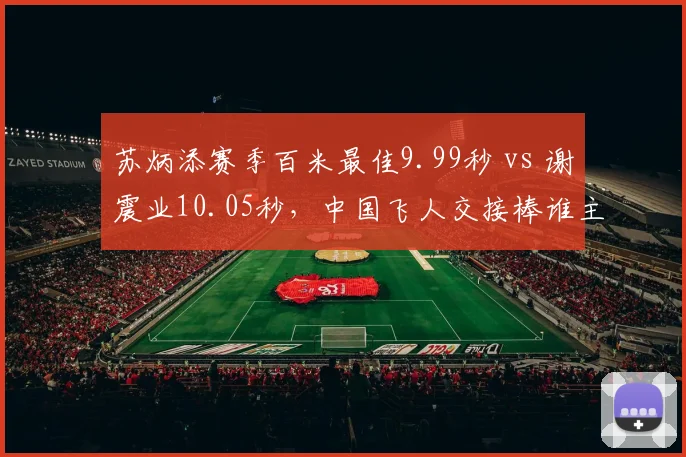 苏炳添赛季百米最佳9.99秒 vs 谢震业10.05秒，中国飞人交接棒谁主沉浮