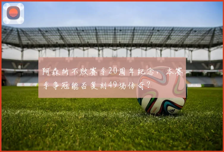 阿森纳不败赛季20周年纪念，本赛季争冠能否复刻49场传奇？