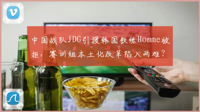 中国战队JDG引援韩国教练Homme被拒，赛训组本土化改革陷入两难？