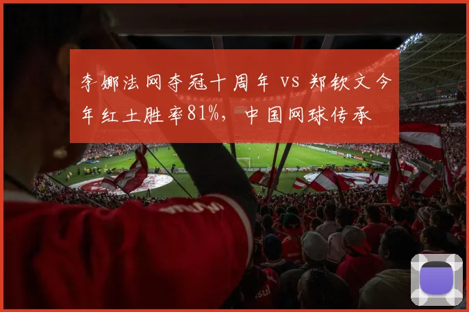 李娜法网夺冠十周年 vs 郑钦文今年红土胜率81%，中国网球传承