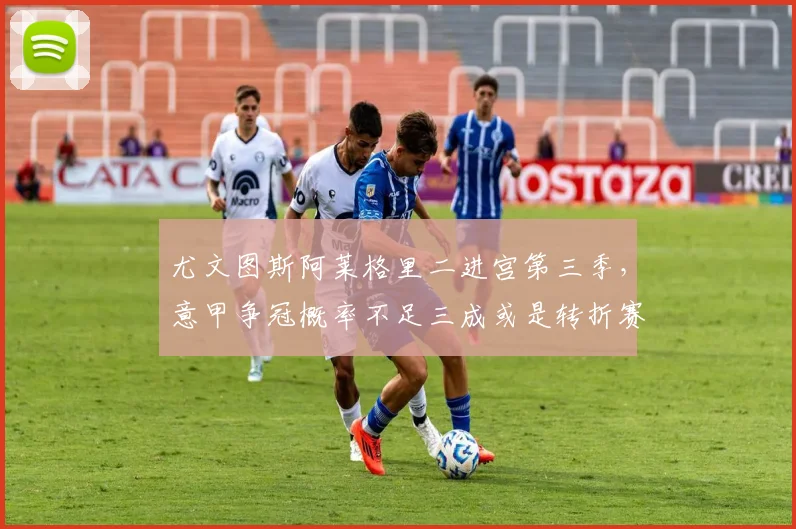 尤文图斯阿莱格里二进宫第三季,意甲争冠概率不足三成或是转折赛季?