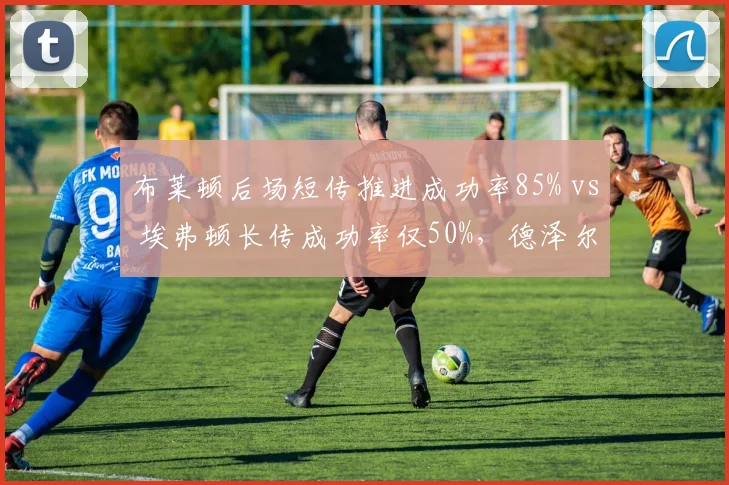 布莱顿后场短传推进成功率85% vs 埃弗顿长传成功率仅50%，德泽尔比与戴奇的哲学碰撞