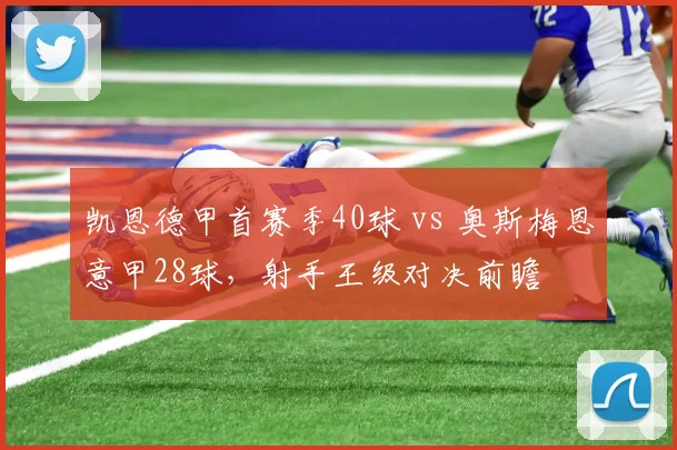 凯恩德甲首赛季40球 vs 奥斯梅恩意甲28球，射手王级对决前瞻